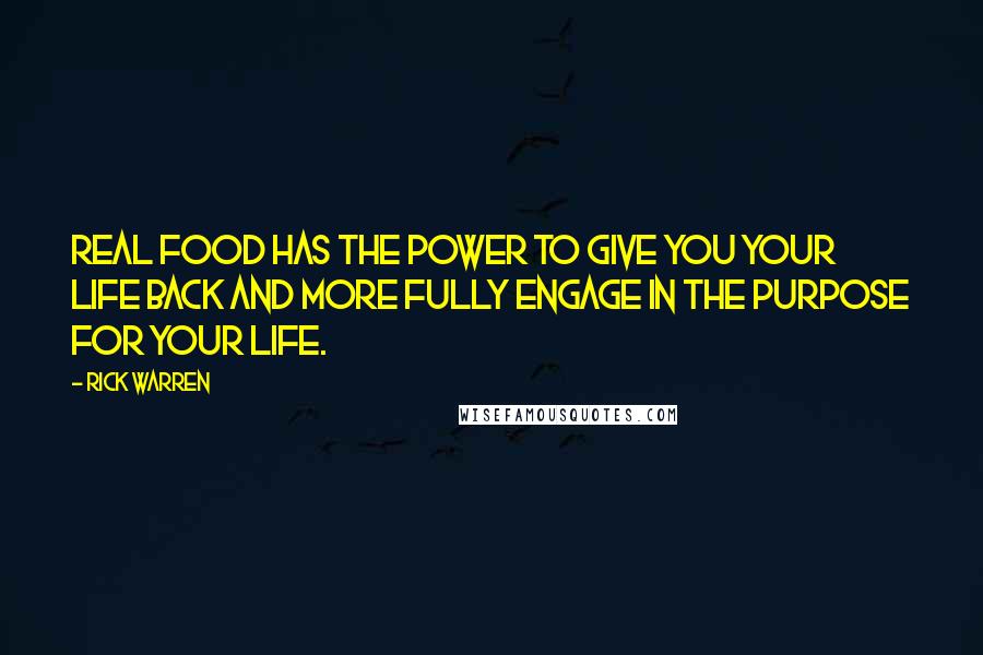 Rick Warren Quotes: Real food has the power to give you your life back and more fully engage in the purpose for your life.