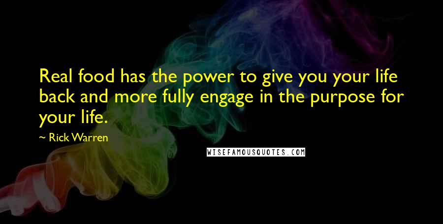 Rick Warren Quotes: Real food has the power to give you your life back and more fully engage in the purpose for your life.