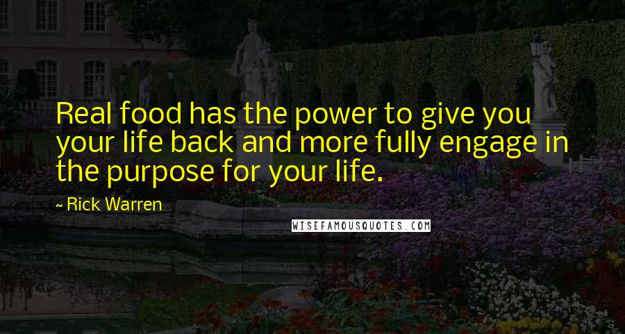 Rick Warren Quotes: Real food has the power to give you your life back and more fully engage in the purpose for your life.