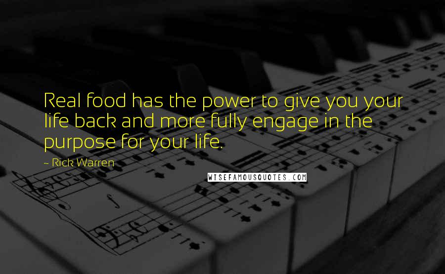 Rick Warren Quotes: Real food has the power to give you your life back and more fully engage in the purpose for your life.