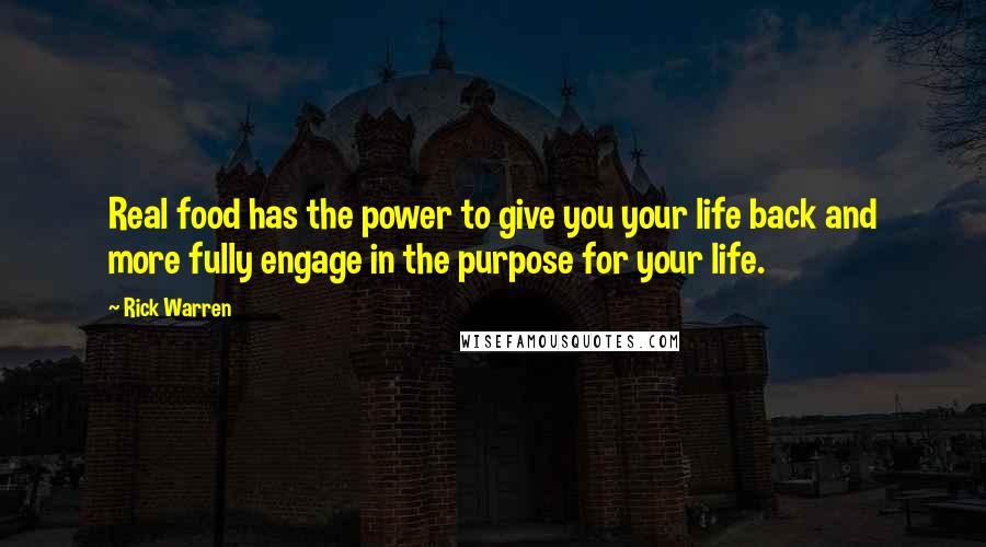 Rick Warren Quotes: Real food has the power to give you your life back and more fully engage in the purpose for your life.