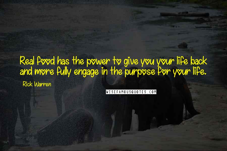 Rick Warren Quotes: Real food has the power to give you your life back and more fully engage in the purpose for your life.