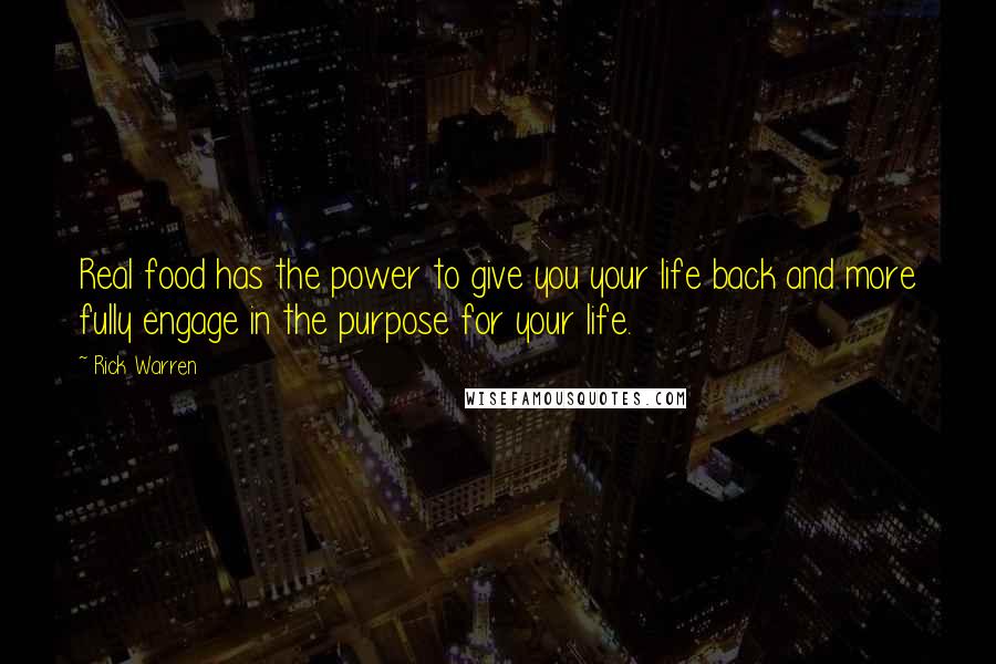 Rick Warren Quotes: Real food has the power to give you your life back and more fully engage in the purpose for your life.