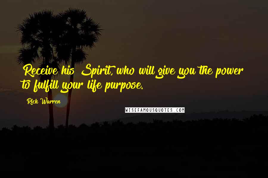 Rick Warren Quotes: Receive his Spirit, who will give you the power to fulfill your life purpose.