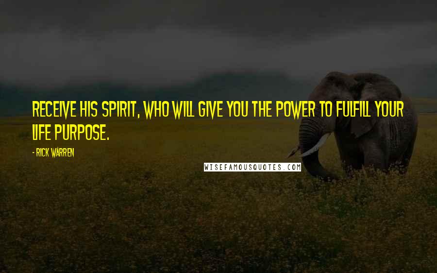 Rick Warren Quotes: Receive his Spirit, who will give you the power to fulfill your life purpose.