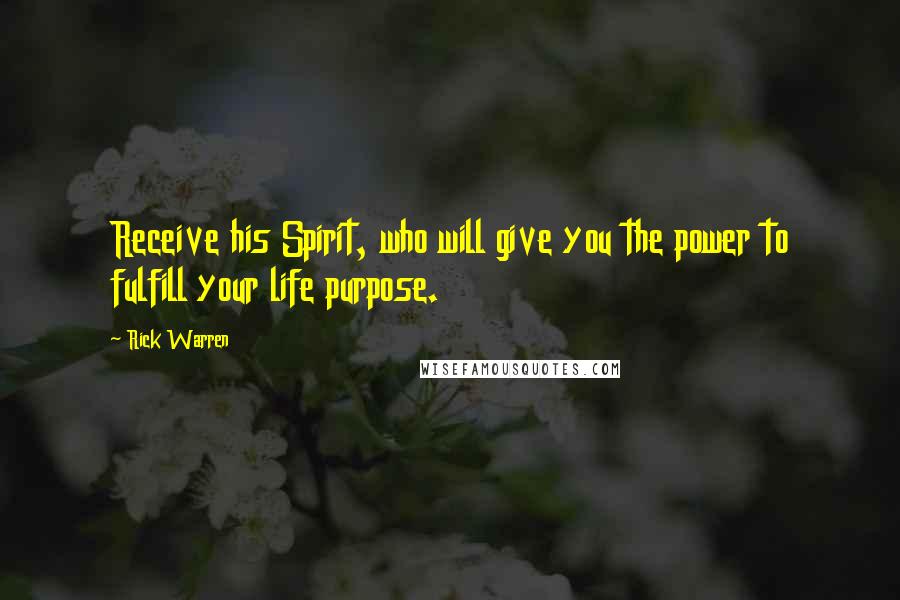 Rick Warren Quotes: Receive his Spirit, who will give you the power to fulfill your life purpose.