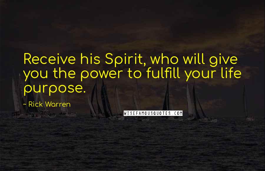 Rick Warren Quotes: Receive his Spirit, who will give you the power to fulfill your life purpose.