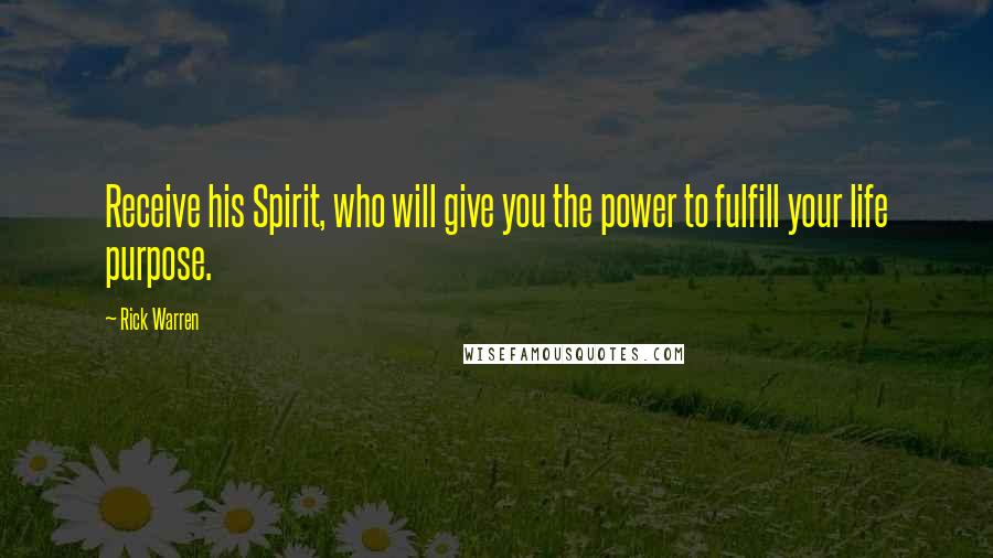 Rick Warren Quotes: Receive his Spirit, who will give you the power to fulfill your life purpose.