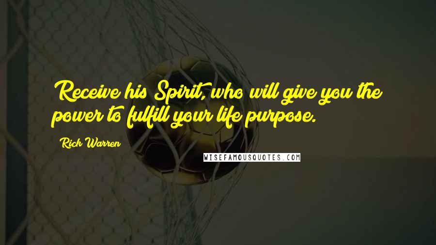 Rick Warren Quotes: Receive his Spirit, who will give you the power to fulfill your life purpose.