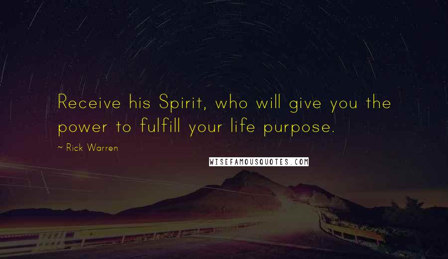 Rick Warren Quotes: Receive his Spirit, who will give you the power to fulfill your life purpose.