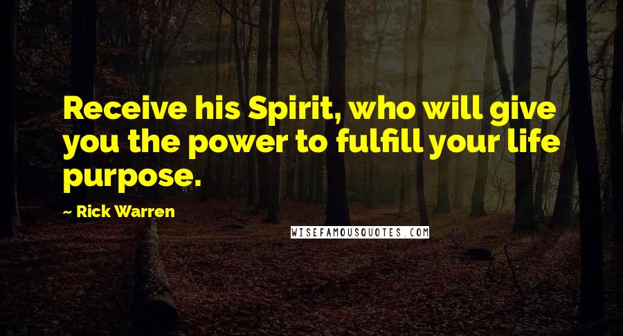 Rick Warren Quotes: Receive his Spirit, who will give you the power to fulfill your life purpose.