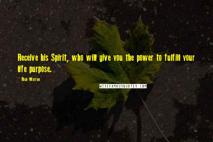 Rick Warren Quotes: Receive his Spirit, who will give you the power to fulfill your life purpose.