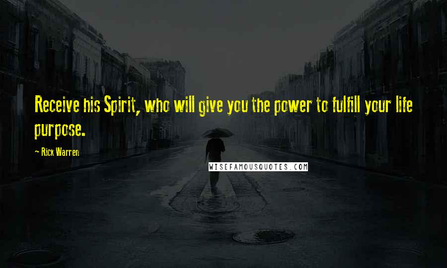 Rick Warren Quotes: Receive his Spirit, who will give you the power to fulfill your life purpose.