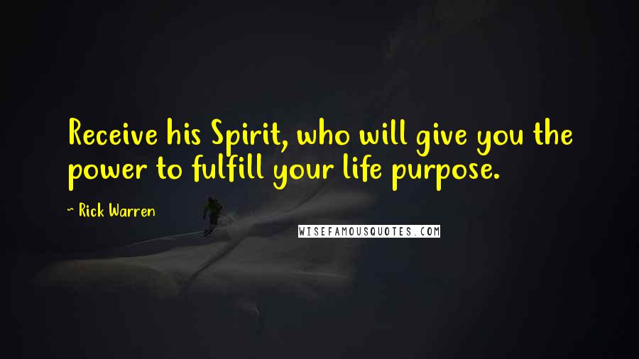 Rick Warren Quotes: Receive his Spirit, who will give you the power to fulfill your life purpose.