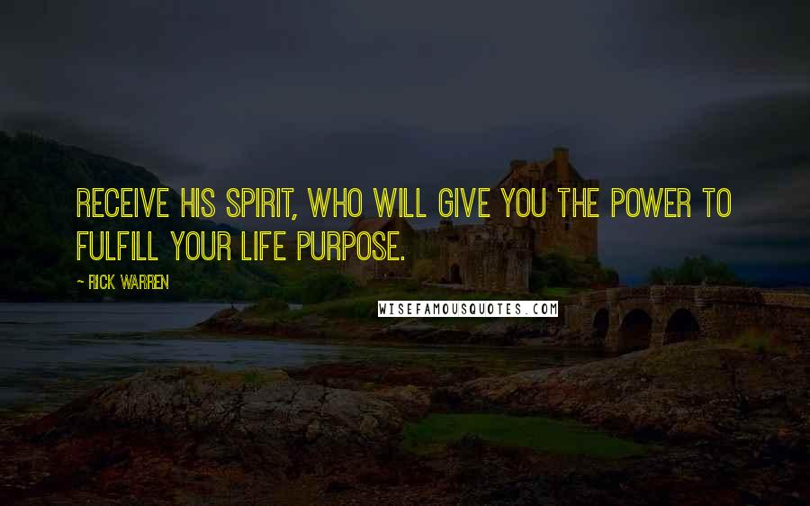 Rick Warren Quotes: Receive his Spirit, who will give you the power to fulfill your life purpose.