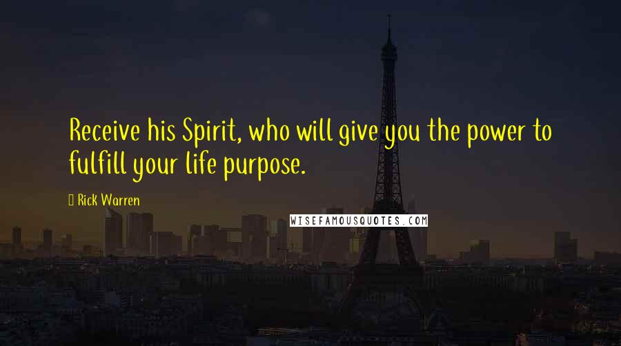 Rick Warren Quotes: Receive his Spirit, who will give you the power to fulfill your life purpose.