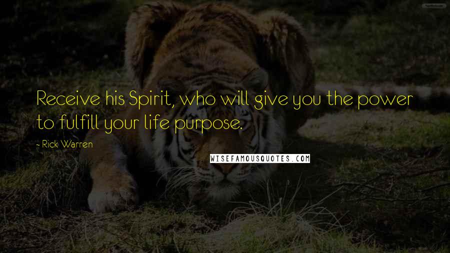 Rick Warren Quotes: Receive his Spirit, who will give you the power to fulfill your life purpose.