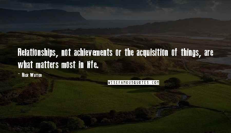 Rick Warren Quotes: Relationships, not achievements or the acquisition of things, are what matters most in life.