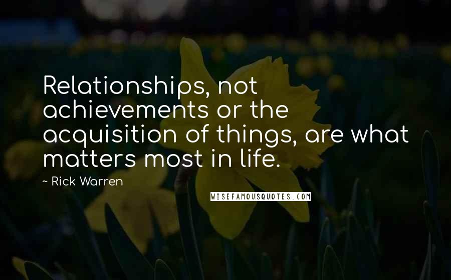 Rick Warren Quotes: Relationships, not achievements or the acquisition of things, are what matters most in life.