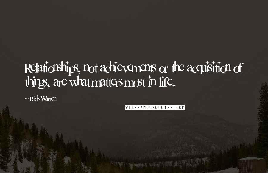 Rick Warren Quotes: Relationships, not achievements or the acquisition of things, are what matters most in life.