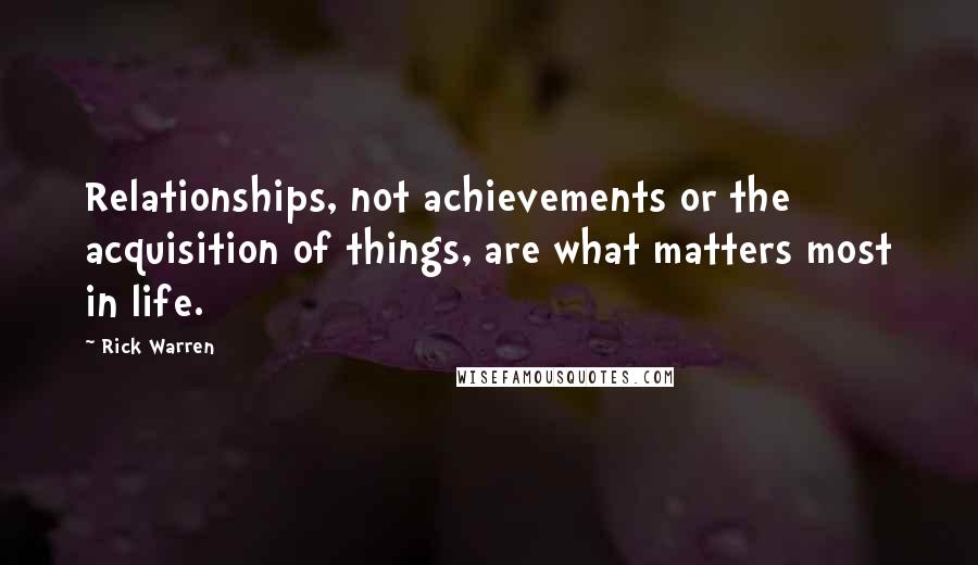 Rick Warren Quotes: Relationships, not achievements or the acquisition of things, are what matters most in life.