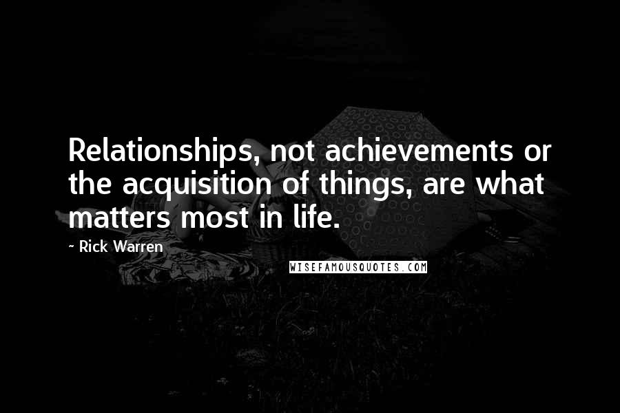 Rick Warren Quotes: Relationships, not achievements or the acquisition of things, are what matters most in life.