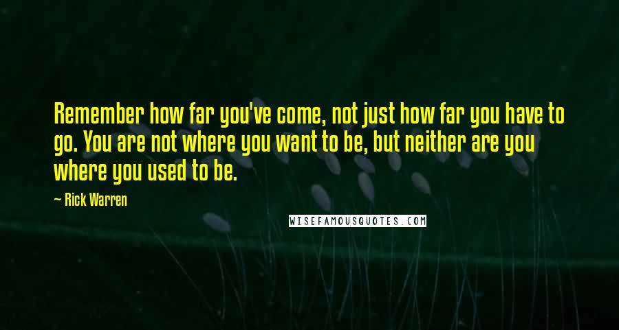 Rick Warren Quotes: Remember how far you've come, not just how far you have to go. You are not where you want to be, but neither are you where you used to be.