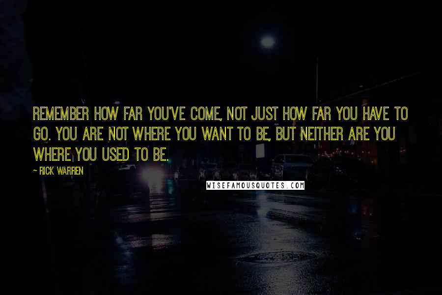 Rick Warren Quotes: Remember how far you've come, not just how far you have to go. You are not where you want to be, but neither are you where you used to be.