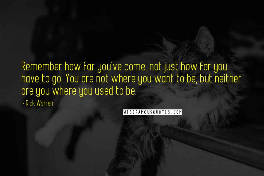 Rick Warren Quotes: Remember how far you've come, not just how far you have to go. You are not where you want to be, but neither are you where you used to be.