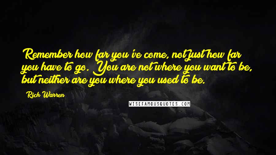 Rick Warren Quotes: Remember how far you've come, not just how far you have to go. You are not where you want to be, but neither are you where you used to be.