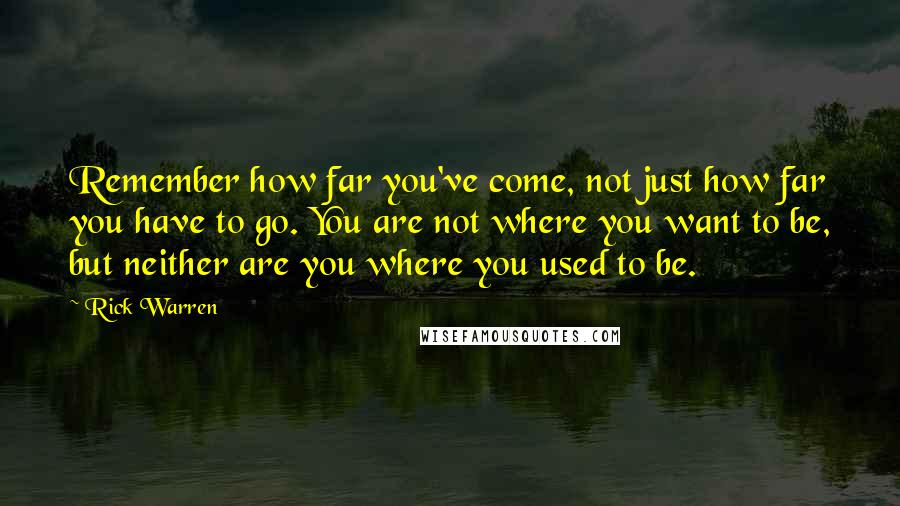 Rick Warren Quotes: Remember how far you've come, not just how far you have to go. You are not where you want to be, but neither are you where you used to be.