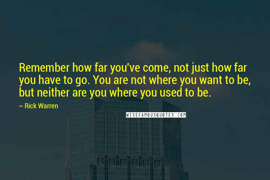 Rick Warren Quotes: Remember how far you've come, not just how far you have to go. You are not where you want to be, but neither are you where you used to be.