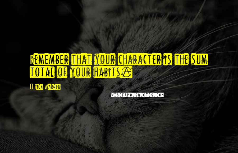 Rick Warren Quotes: Remember that your character is the sum total of your habits.