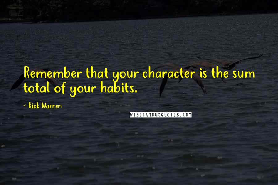 Rick Warren Quotes: Remember that your character is the sum total of your habits.