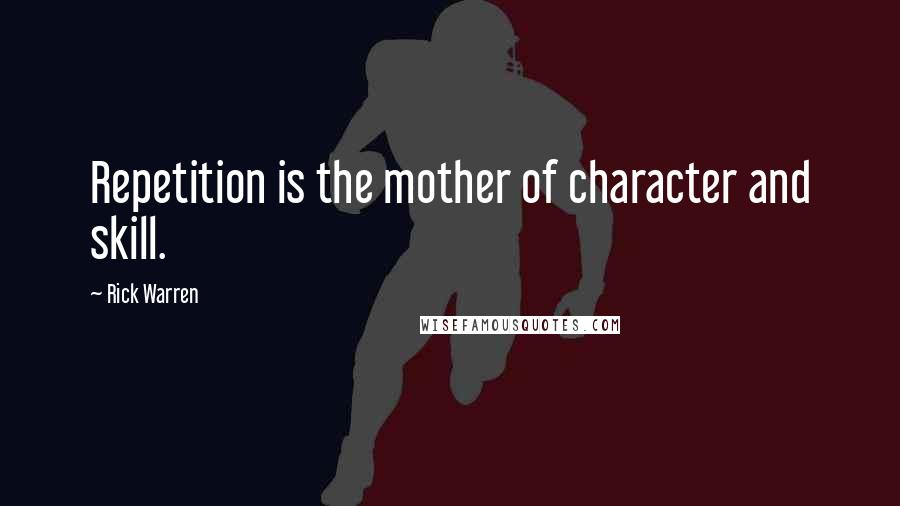 Rick Warren Quotes: Repetition is the mother of character and skill.