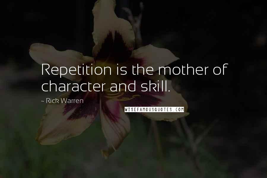 Rick Warren Quotes: Repetition is the mother of character and skill.