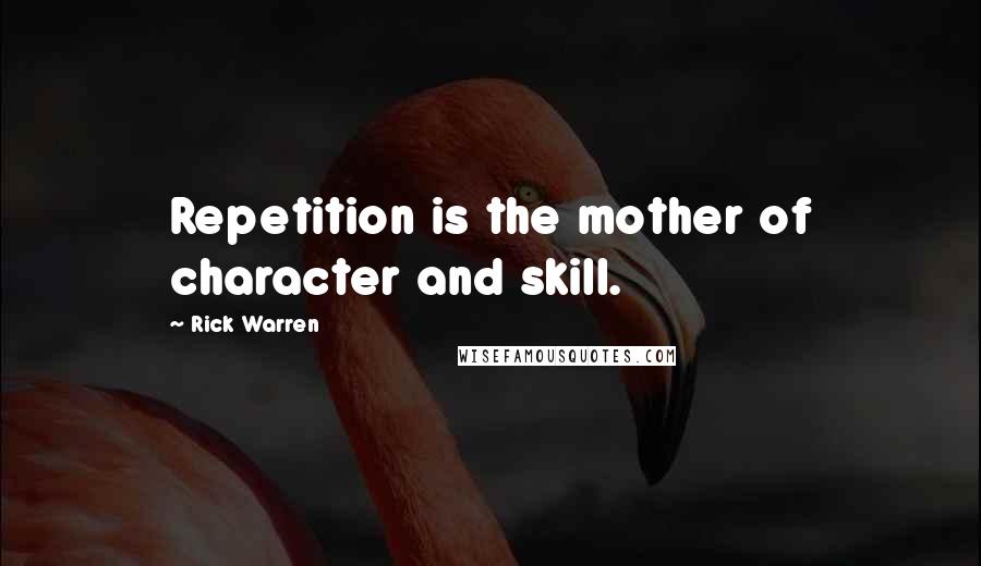 Rick Warren Quotes: Repetition is the mother of character and skill.