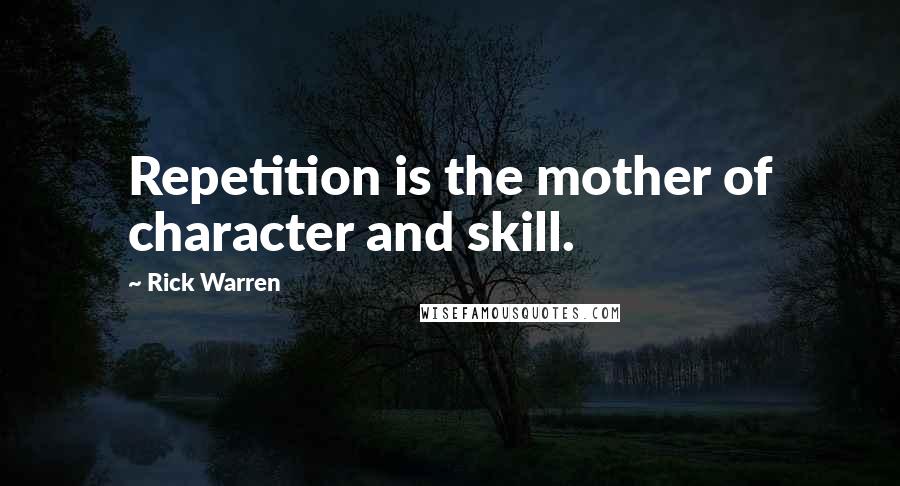 Rick Warren Quotes: Repetition is the mother of character and skill.