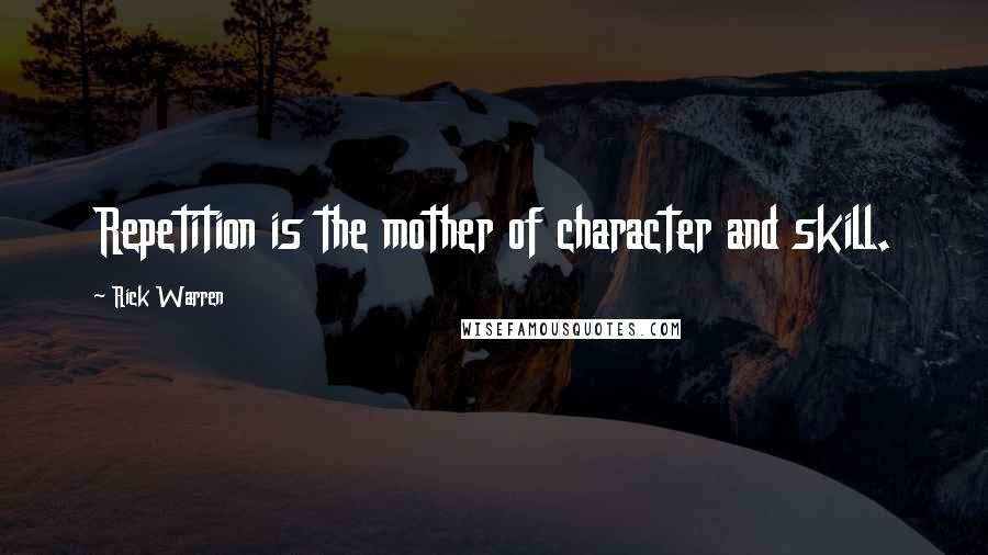 Rick Warren Quotes: Repetition is the mother of character and skill.