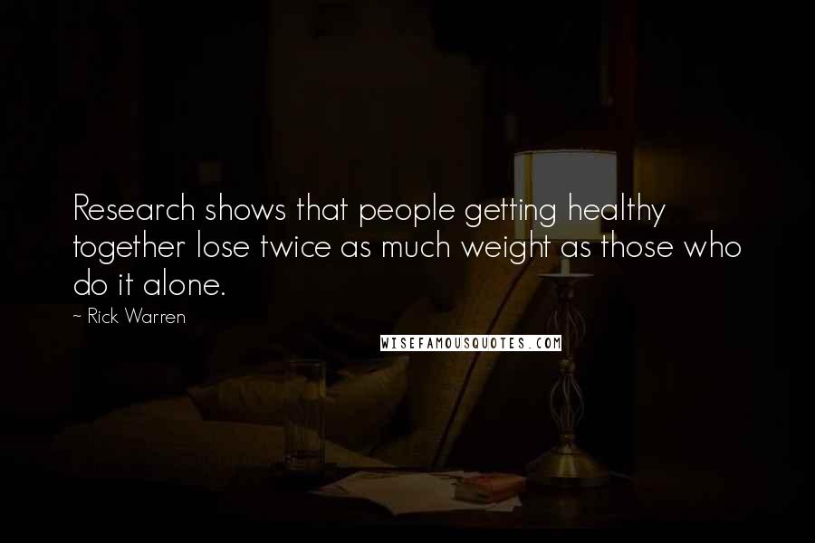 Rick Warren Quotes: Research shows that people getting healthy together lose twice as much weight as those who do it alone.