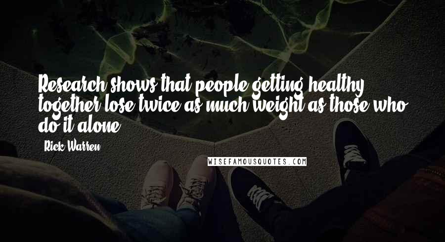 Rick Warren Quotes: Research shows that people getting healthy together lose twice as much weight as those who do it alone.
