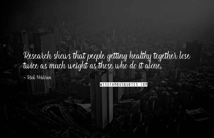 Rick Warren Quotes: Research shows that people getting healthy together lose twice as much weight as those who do it alone.