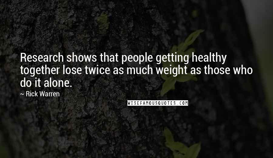 Rick Warren Quotes: Research shows that people getting healthy together lose twice as much weight as those who do it alone.