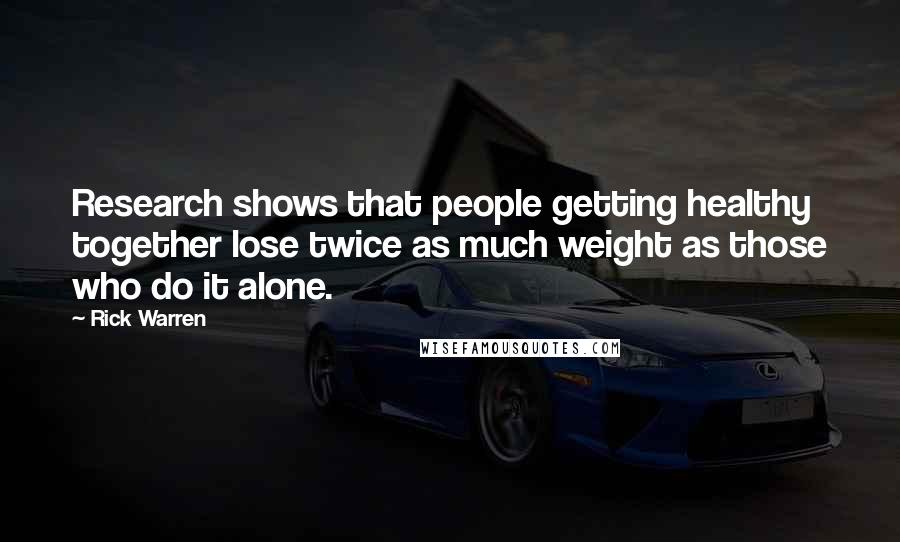 Rick Warren Quotes: Research shows that people getting healthy together lose twice as much weight as those who do it alone.