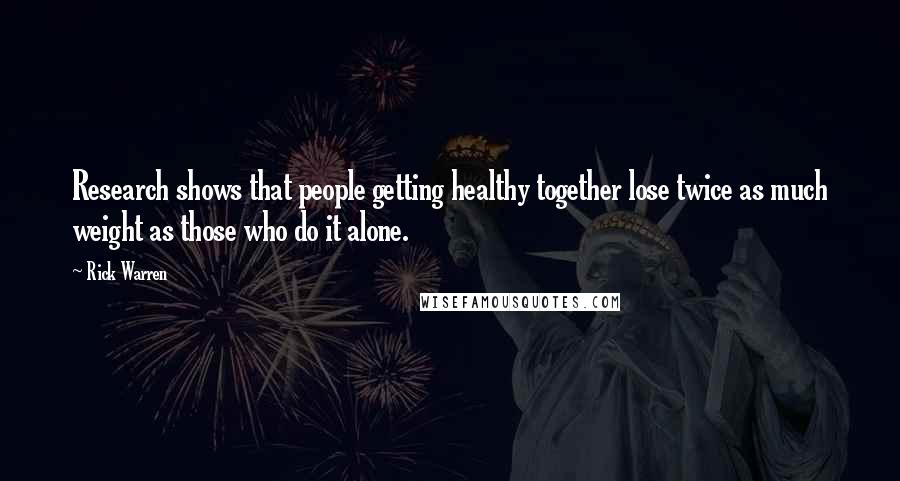 Rick Warren Quotes: Research shows that people getting healthy together lose twice as much weight as those who do it alone.