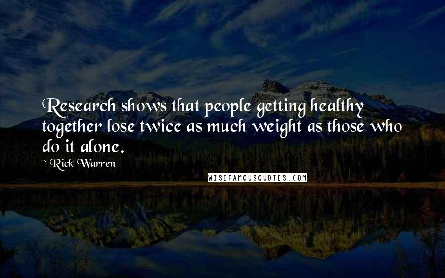 Rick Warren Quotes: Research shows that people getting healthy together lose twice as much weight as those who do it alone.