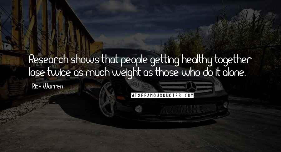Rick Warren Quotes: Research shows that people getting healthy together lose twice as much weight as those who do it alone.