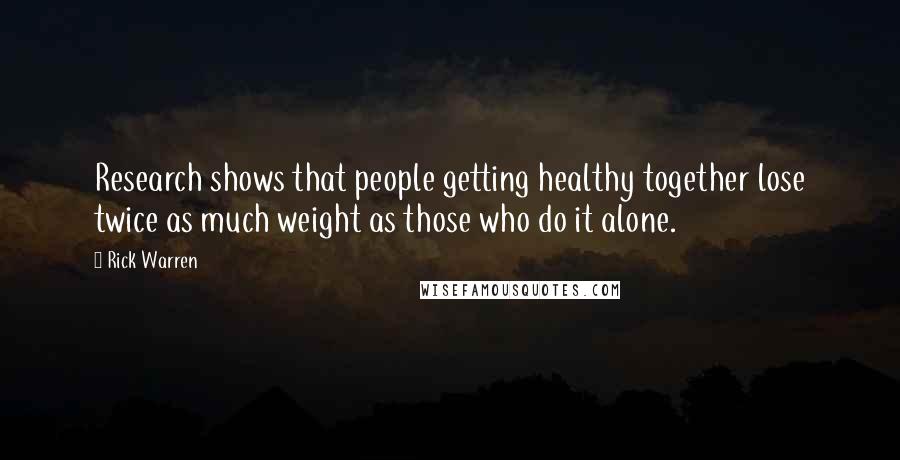 Rick Warren Quotes: Research shows that people getting healthy together lose twice as much weight as those who do it alone.