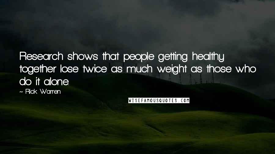Rick Warren Quotes: Research shows that people getting healthy together lose twice as much weight as those who do it alone.