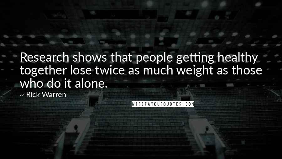 Rick Warren Quotes: Research shows that people getting healthy together lose twice as much weight as those who do it alone.